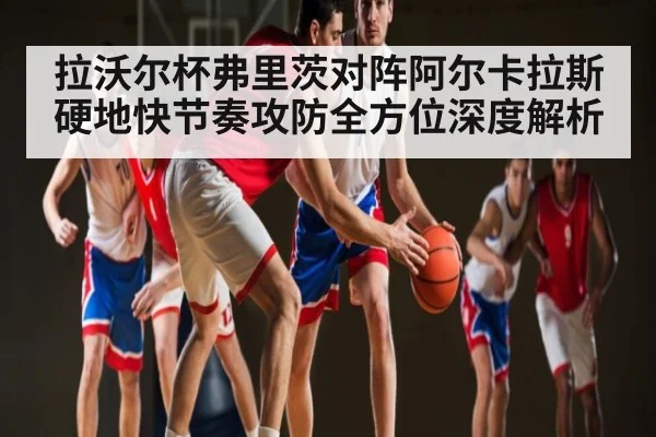 拉沃尔杯弗里茨对阵阿尔卡拉斯硬地快节奏攻防全方位深度解析(Kaiyun Esports)
